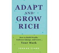 ADAPT AND GROW RICH: How to Build Wealth, Embrace Change, and Leave Your Mark