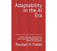 Adaptability in the AI Era: Future-Proofing Yourself, Your Work, and Your Organization for What's Coming Next (Creating Time with No-Code AI)