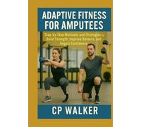 Adaptive Fitness for Amputees: Step-by-Step Workouts and Strategies to Build Strength, Improve Balance, and Regain Confidence