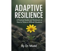 Adaptive Resilience: A Practical Guide and Workbook on How to Thrive in Difficult Situations