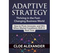 Adaptive Strategy Thriving in the Fast-Changing Business World:: How to Pivot, Innovate, and Win When Market Conditions Shift in Real Time