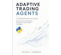Adaptive Trading Agents: A Comprehensive Guide: Reinforcement Learning Systems for Dynamic Financial Markets with Python
