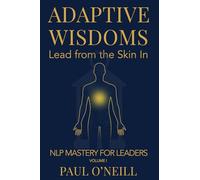 Adaptive Wisdoms: Lead from the Skin In: 1 (NLP Mastery for Leaders)