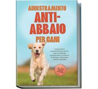 Addestramento anti-abbaio per cani: Comprendi il comportamento del tuo cane e insegnagli gradualmente a smettere di abbaiare utilizzando metodi collaudati - includendo molti esercizi e tecniche.
