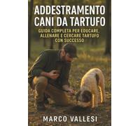 Addestramento Cani da Tartufo Guida Completa per Educare, Allenare e Cercare Tartufo con Successo