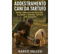 Addestramento Cani da Tartufo: Guida Completa per Educare, Allenare e Cercare Tartufo con Successo: Tecniche passo passo, esercizi pratici, consigli per principianti e tartufai esperti