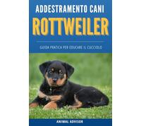 ADDESTRAMENTO CANI ROTTWEILER: Guida Pratica per Educare il Cucciolo di Rottweiler
