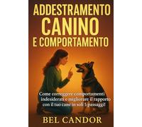 ADDESTRAMENTO CANINO E COMPORTAMENTO: Come correggere comportamenti indesiderati e migliorare il rapporto con il tuo cane in soli 5 passaggi! (educare il cane)