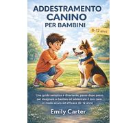 ADDESTRAMENTO CANINO PER BAMBINI: Una guida semplice e divertente, passo dopo passo, per insegnare ai bambini ad addestrare il loro cane in modo sicuro ed efficace (8-12 anni)