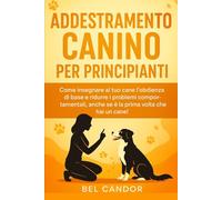 ADDESTRAMENTO CANINO PER PRINCIPIANTI: Come insegnare al tuo cane l'obbedienza di base e ridurre i problemi comportamentali, anche se è la prima volta che hai un cane! (educare il cane)