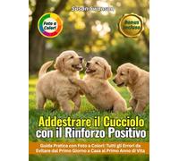 ADDESTRARE IL CUCCIOLO CON IL RINFORZO POSITIVO: Dal Primo Giorno a Casa al Primo Anno di Vita: Socializzazione, Comandi di Base e Tutti gli Errori da Evitare - Guida Pratica con Foto a Colori
