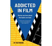 Addicted in Film: Movies We Love About the Habits We Hate - And how they can help anyone recover successfully and lead a happier life