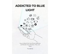 Addicted to Blue Light: How to Break Phone Addiction and Reclaim Your Attention, Time, and Sleep