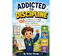 ADDICTED TO DISCIPLINE: 150 Fun and Effective Ways to Build Better Habits, Grow Confidence, and Stay Disciplined