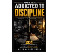 Addicted To Discipline: A Teen’s Guide: 201 Ways to Master Discipline, Improve Focus, and Build Unshakable Mental Strength