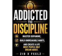 Addicted to Discipline: Master Dopamine, Build Unbreakable Habits, and Create a Life Most People Only Dream About