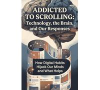 Addicted to Scrolling: Technology, the Brain, and Our Responses: How Digital Habits Hijack Our Minds and What Helps