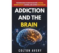 Addiction and the Brain: The Neuroscience of Addiction Recovery, Dopamine, Neuroplasticity, Cravings, and Lasting Brain Healing