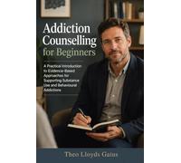 Addiction Counselling for Beginners: A Practical Introduction to Evidence-Based Approaches for Supporting Substance Use and Behavioural Addictions