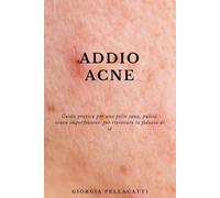 Addio acne: Guida pratica per una pelle sana, pulita,senza imperfezioni per ritrovare la fiducia di sè