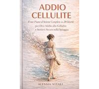 ADDIO CELLULITE: Pelle d’Inverno, Gambe d’Estate: Il tuo Piano d’Azione Completo in 28 Giorni per Dire Addio alla Cellulite e Sentirti Sicura sulla Spiaggia