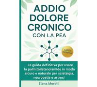Addio Dolore Cronico con la PEA: La guida definitiva per usare la palmitoiletanolamide in modo sicuro, efficace e naturale per sciatalgia, neuropatia e artrosi.
