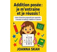 Addition posée : je m’entraîne et je réussis !: Cahier d’exercices progressifs pour apprendre, s’entraîner et maîtriser l’addition en colonnes