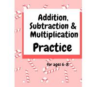 Addition,subtraction and multiplication for ages 6-8: A Beginner's Guide to Building Strong Math Skills