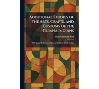 Additional Studies of the Arts, Crafts, and Customs of the Guiana Indians: With Special Reference to Those of Southern British Guiana