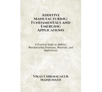 Additive Manufacturing: Fundamentals and Emerging Applications: Fundamentals and Emerging Applications : A Practical Guide to Additive Manufacturing Processes, Materials, and Applications
