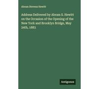 Address Delivered by Abram S. Hewitt on the Occasion of the Opening of the New York and Brooklyn Bridge, May 24th, 1883