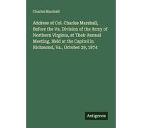 Address of Col. Charles Marshall, Before the Va. Division of the Army of Northern Virginia, at Their Annual Meeting, Held at the Capitol in Richmond, Va., October 29, 1874