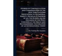 Address of Congratulation and Commendation of the New York State Bar Association to His Imperial Majesty, Nicholas II, Emperor of all the Russias, on ... the Creation of an International Court