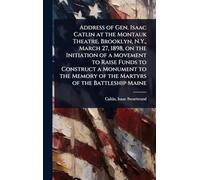 Address of Gen. Isaac Catlin at the Montauk Theatre, Brooklyn, N.Y., March 27, 1898, on the Initiation of a Movement to Raise Funds to Construct a ... Memory of the Martyrs of the Battleship Maine