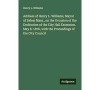 Address of Henry L. Williams, Mayor of Salem Mass., on the Occasion of the Dedication of the City Hall Extension. May 8, 1876, with the Proceedings of the City Council