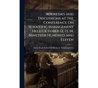 Addresses and Discussions at the Conference On Scientific Management Held October 12, 13, 14, Nineteen Hundred and Eleven