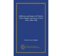 Addresses and papers of Charles Evans Hughes, governor of New York, 1906-1908