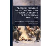 Addresses Delivered Before The California Society Of The Sons Of The American Revolution