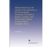 Addresses Delivered on the Occasion of the Celebration of the One Hundredth Anniversary of the Birth of Stephen a. Douglas, April Twenty-Third, Nineteen Hundred Thirteen, Springfield, Illinois.