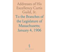 Addresses of His Excellency Curtis Guild, Jr.: To the Branches of the Legislature of Massachusetts; January 4, 1906