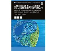Addressing Challenging Moments in Psychotherapy: Clinical Wisdom for Working with Individuals, Groups and Couples (The New International Library of Group Analysis)
