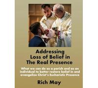 Addressing Loss of Belief in the Real Presence: What we can do as a parish and as an individual to better restore belief in and evangelize Christ’s Eucharistic Presence