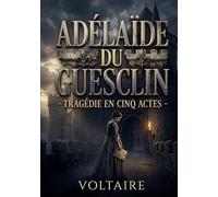 Adélaïde du Guesclin - Tragédie en cinq actes: La tragédie Adélaïde du Guesclin de Voltaire, un drame en cinq actes explorant l'amour, le devoir et la politique au sein de la noblesse française
