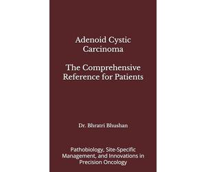 Adenoid Cystic Carcinoma: The Comprehensive Reference for Patients: Pathobiology, Site-Specific Management, and Innovations in Precision Oncology