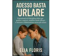 Adesso Basta Urlare: Il prontuario di disciplina dolce per gestire i capricci, stabilire limiti efficaci e ottenere collaborazione senza più urlare