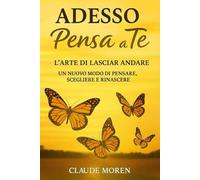 ADESSO PENSA A TE : L'ARTE DI LASCIAR ANDARE: UN NUOVO MODO DI PENSARE, SCEGLIERE E RINASCERE