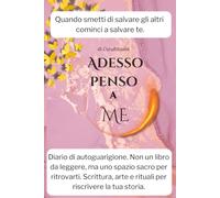 Adesso penso a ME: Diario di autoguarigione. Non un libro da leggere, ma uno spazio sacro per ritrovarti. Scrittura, arte e rituali per riscrivere la tua storia.