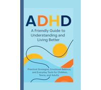 ADHD: A Friendly Guide to Understanding and Living Better: Practical Strategies, Emotional Balance, and Everyday Tools for Children, Teens, and Adults
