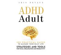 ADHD Adult : 100 pratical hacks to manage your daily life: Strategies and Tools for Focus, Organization and Productivity
