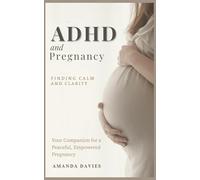 ADHD and Pregnancy: Finding Calm and Clarity: Your Companion for a Peaceful, Empowered Pregnancy.